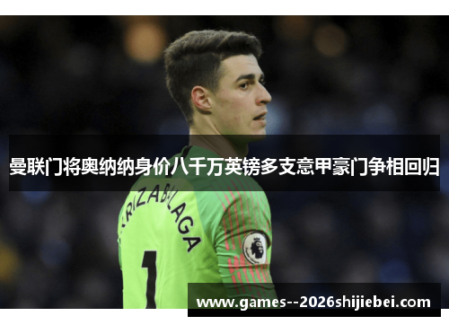 曼联门将奥纳纳身价八千万英镑多支意甲豪门争相回归
