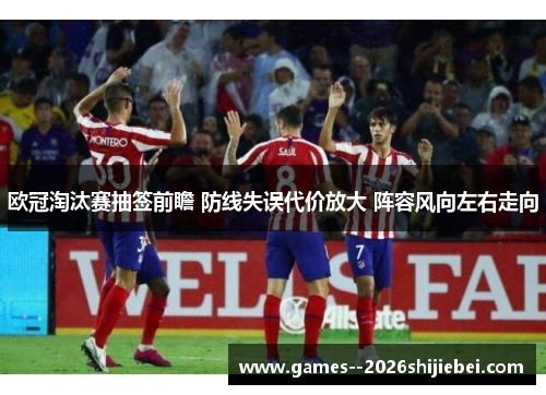 欧冠淘汰赛抽签前瞻 防线失误代价放大 阵容风向左右走向