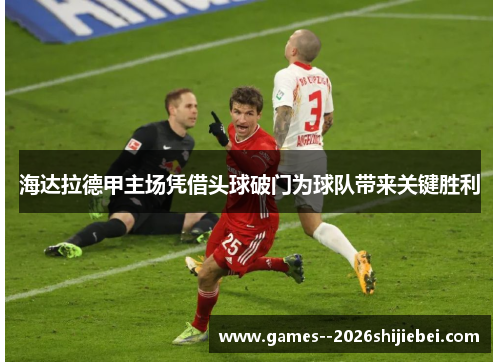 海达拉德甲主场凭借头球破门为球队带来关键胜利