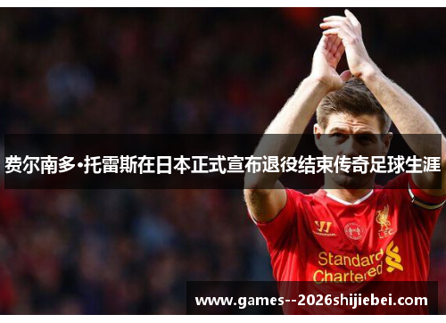 费尔南多·托雷斯在日本正式宣布退役结束传奇足球生涯 费尔南多·托雷斯在日本正式宣布退役结束传奇足球生涯