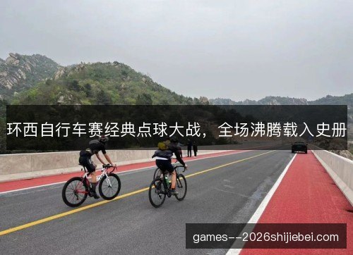 环西自行车赛经典点球大战，全场沸腾载入史册